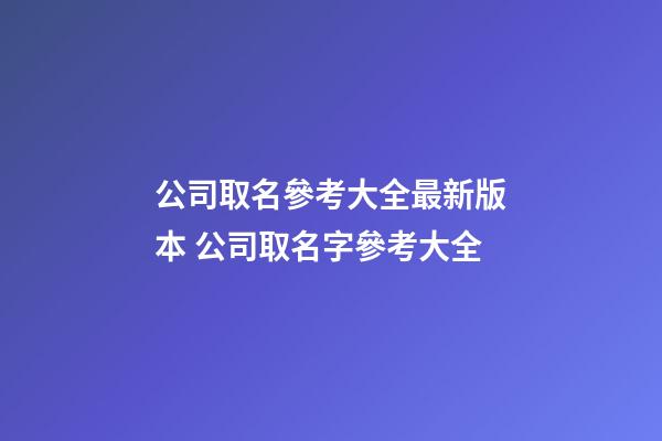 公司取名參考大全最新版本 公司取名字參考大全-第1張-公司起名-玄機派
